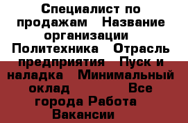 Специалист по продажам › Название организации ­ Политехника › Отрасль предприятия ­ Пуск и наладка › Минимальный оклад ­ 25 000 - Все города Работа » Вакансии   